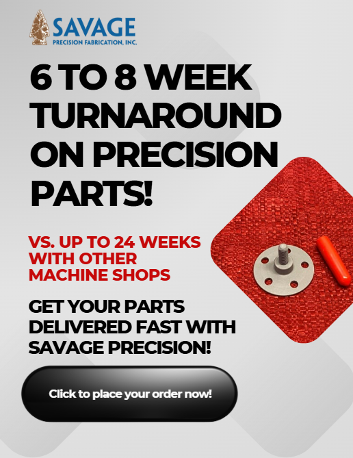 Savage Precision Fabrication- 6-8 week fast turnaround on parts